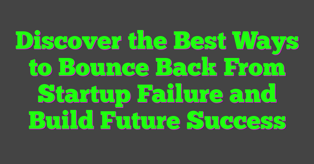 Discover the Best Ways to Bounce Back From Startup Failure and Build Future Success