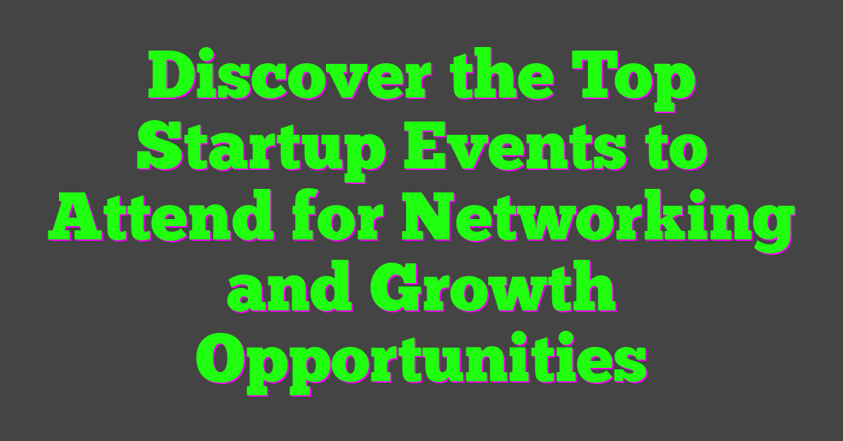 Discover the Top Startup Events to Attend for Networking and Growth Opportunities