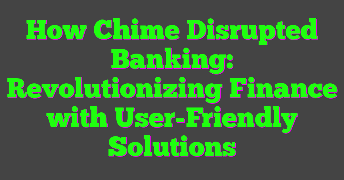 How Chime Disrupted Banking: Revolutionizing Finance with User-Friendly Solutions