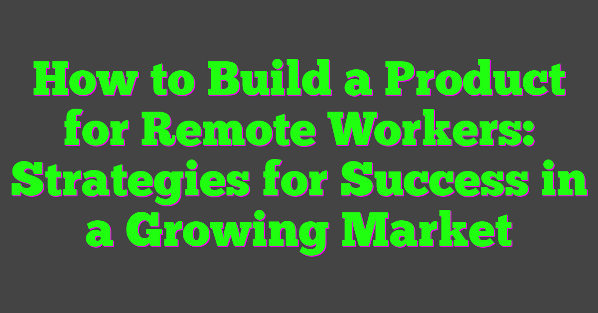 How to Build a Product for Remote Workers: Strategies for Success in a Growing Market