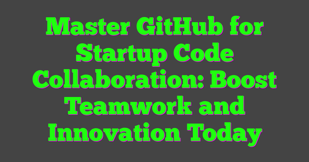 Master GitHub for Startup Code Collaboration: Boost Teamwork and Innovation Today