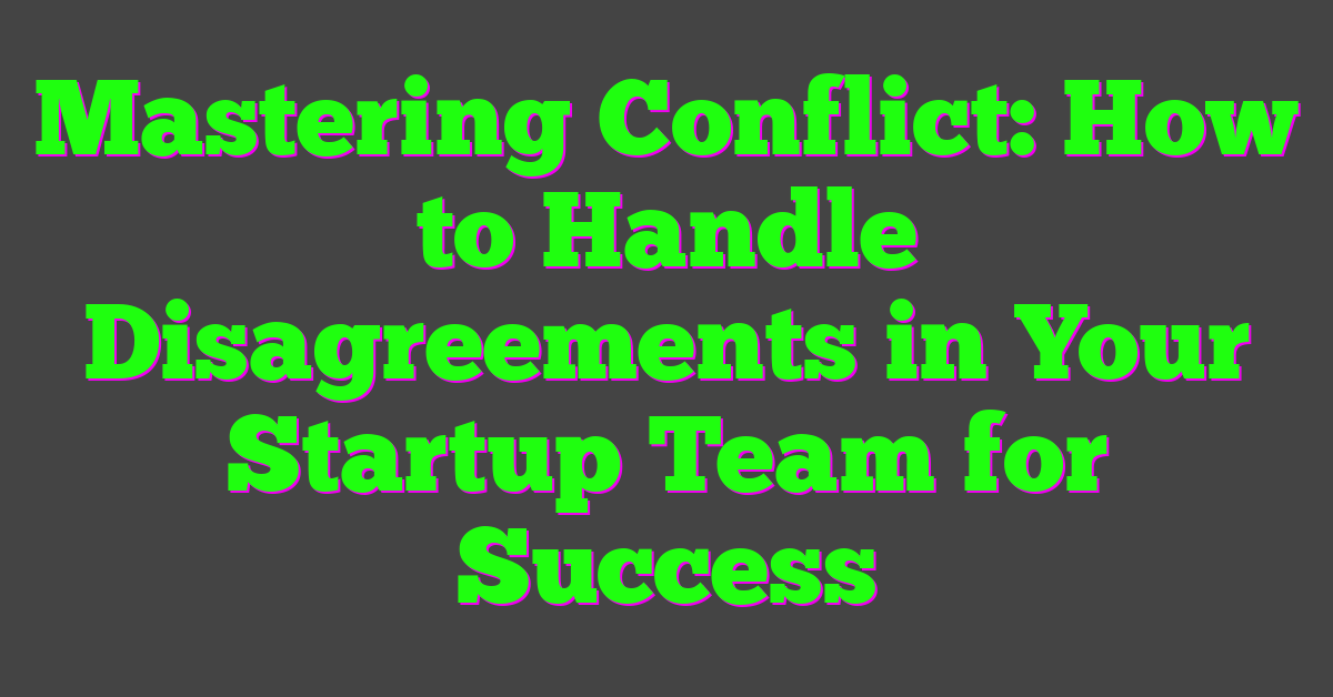 Mastering Conflict: How to Handle Disagreements in Your Startup Team for Success