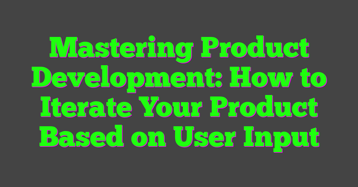 Mastering Product Development: How to Iterate Your Product Based on User Input