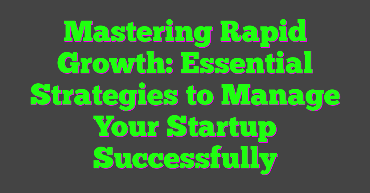 Mastering Rapid Growth: Essential Strategies to Manage Your Startup Successfully