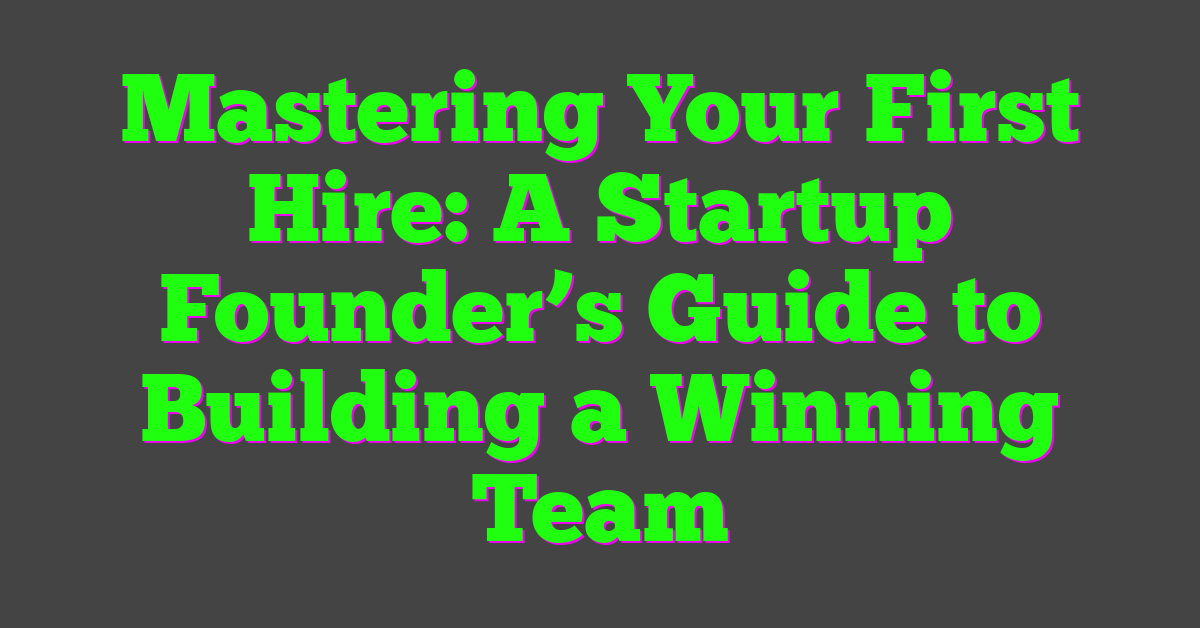 Mastering Your First Hire: A Startup Founder’s Guide to Building a Winning Team