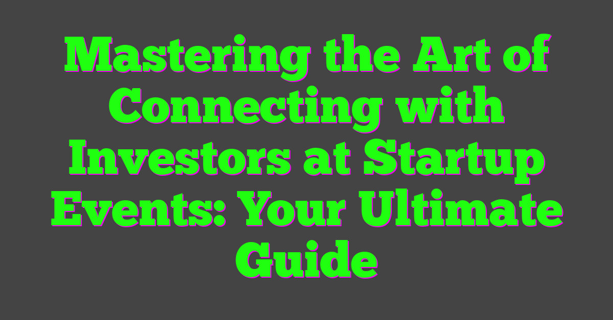 Mastering the Art of Connecting with Investors at Startup Events: Your Ultimate Guide
