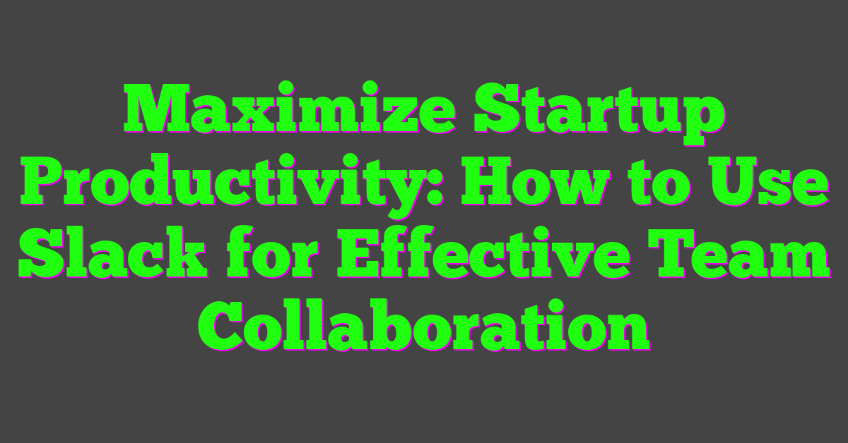 Maximize Startup Productivity: How to Use Slack for Effective Team Collaboration
