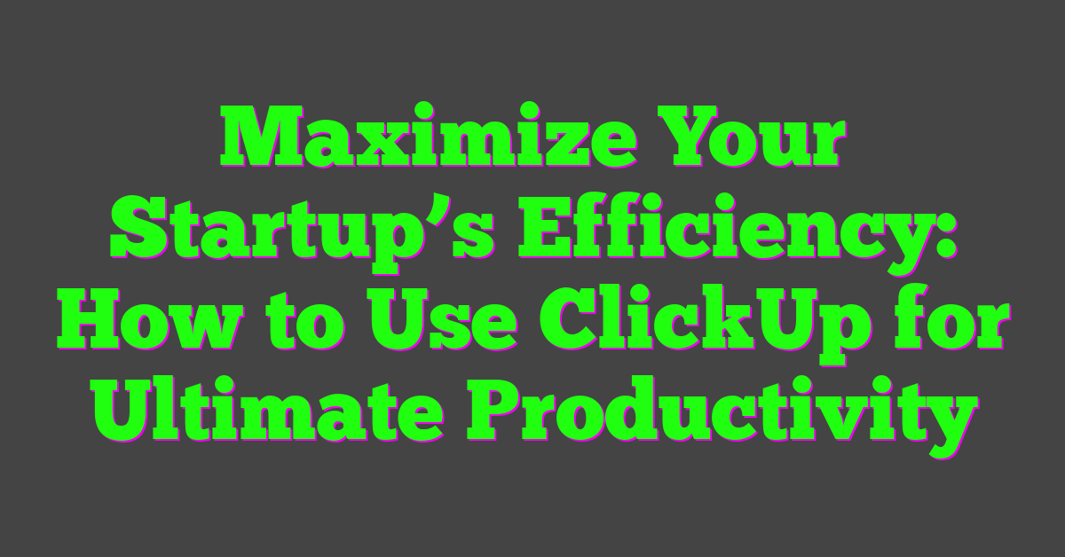 Maximize Your Startup’s Efficiency: How to Use ClickUp for Ultimate Productivity