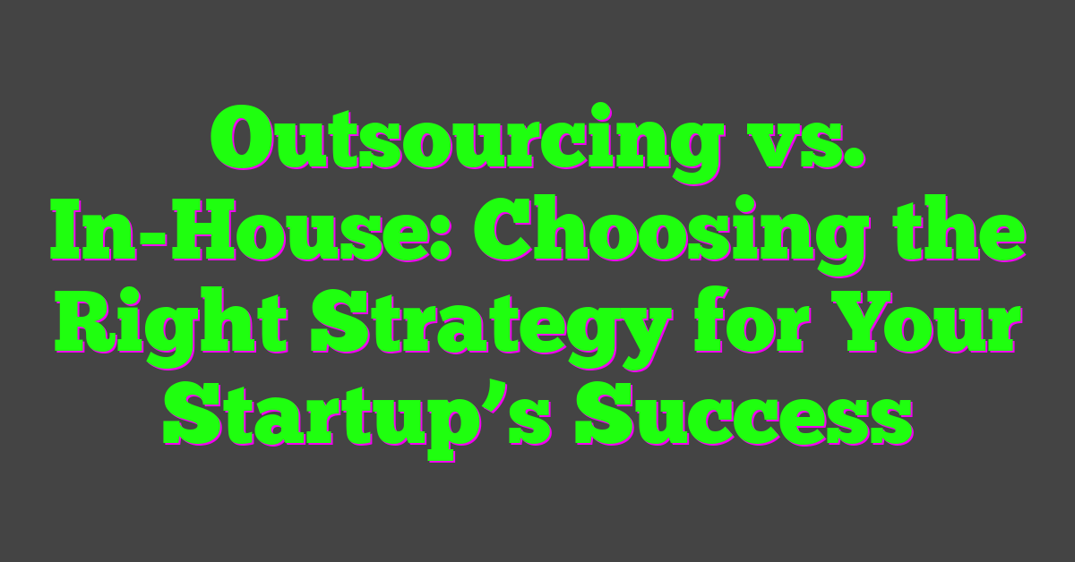 Outsourcing vs. In-House: Choosing the Right Strategy for Your Startup’s Success