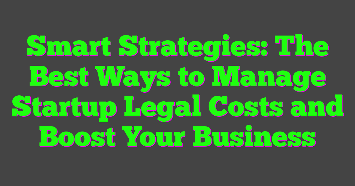 Smart Strategies: The Best Ways to Manage Startup Legal Costs and Boost Your Business