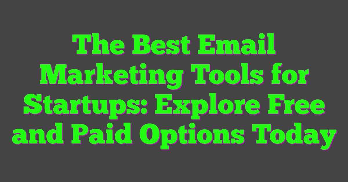 The Best Email Marketing Tools for Startups: Explore Free and Paid Options Today