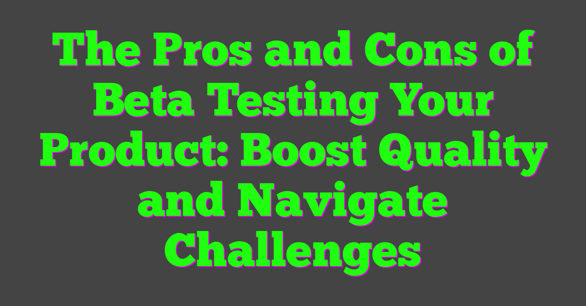 The Pros and Cons of Beta Testing Your Product: Boost Quality and Navigate Challenges
