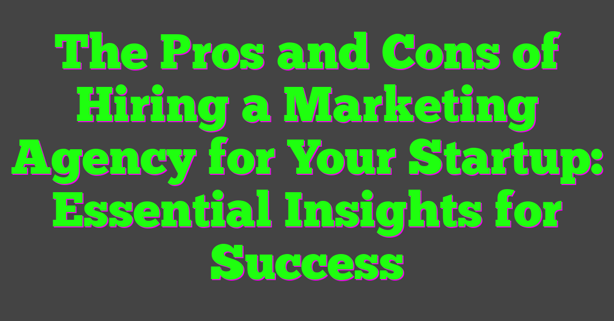 The Pros and Cons of Hiring a Marketing Agency for Your Startup: Essential Insights for Success