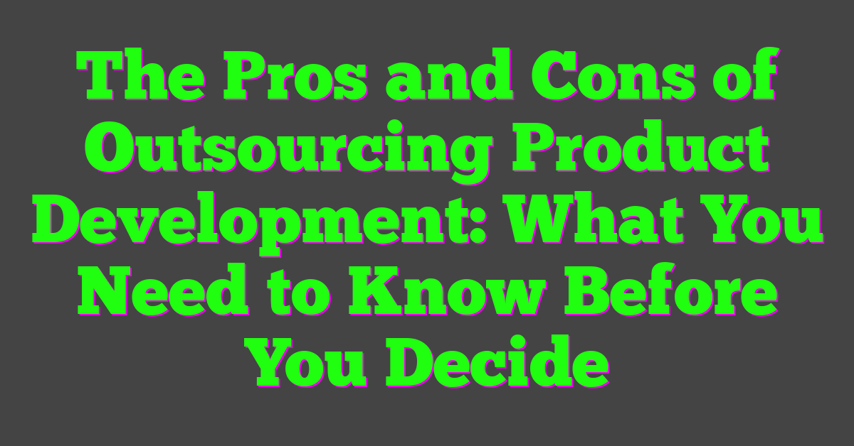 The Pros and Cons of Outsourcing Product Development: What You Need to Know Before You Decide