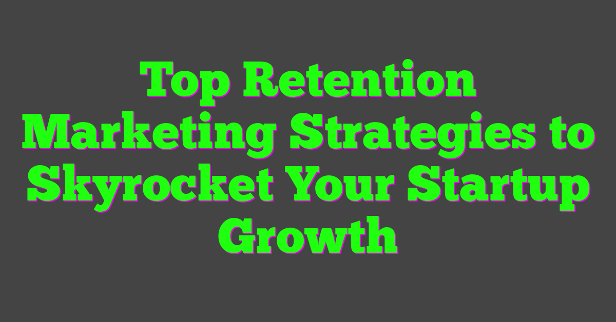 Top Retention Marketing Strategies to Skyrocket Your Startup Growth
