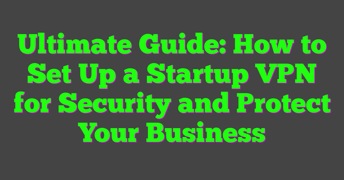 Ultimate Guide: How to Set Up a Startup VPN for Security and Protect Your Business