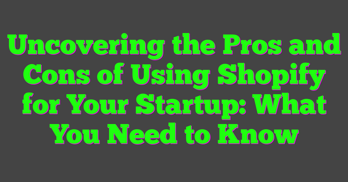 Uncovering the Pros and Cons of Using Shopify for Your Startup: What You Need to Know