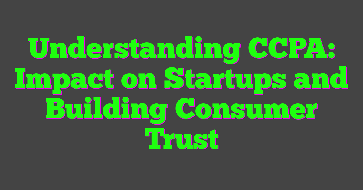 Understanding CCPA: Impact on Startups and Building Consumer Trust