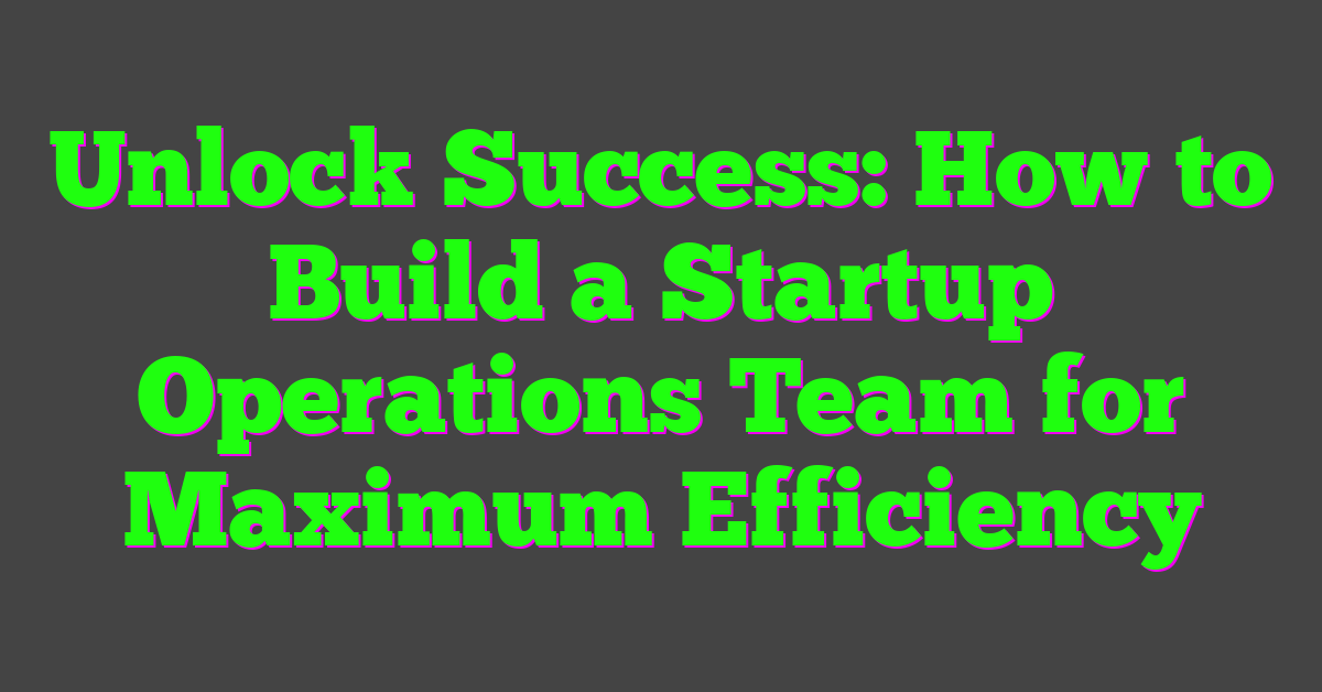 Unlock Success: How to Build a Startup Operations Team for Maximum Efficiency