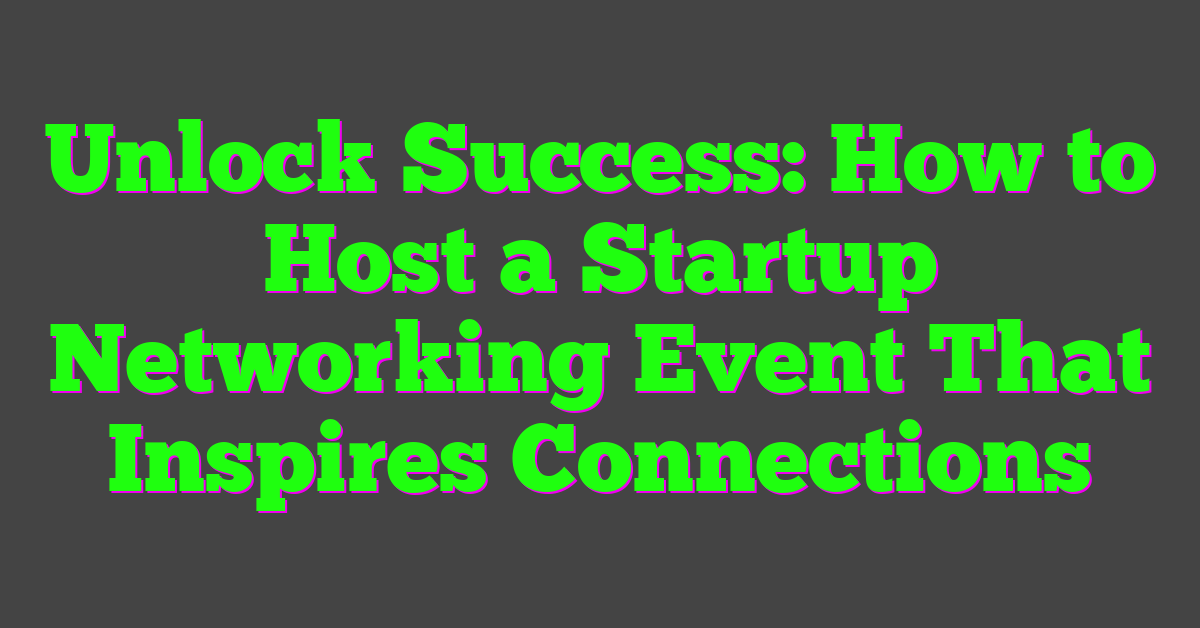 Unlock Success: How to Host a Startup Networking Event That Inspires Connections