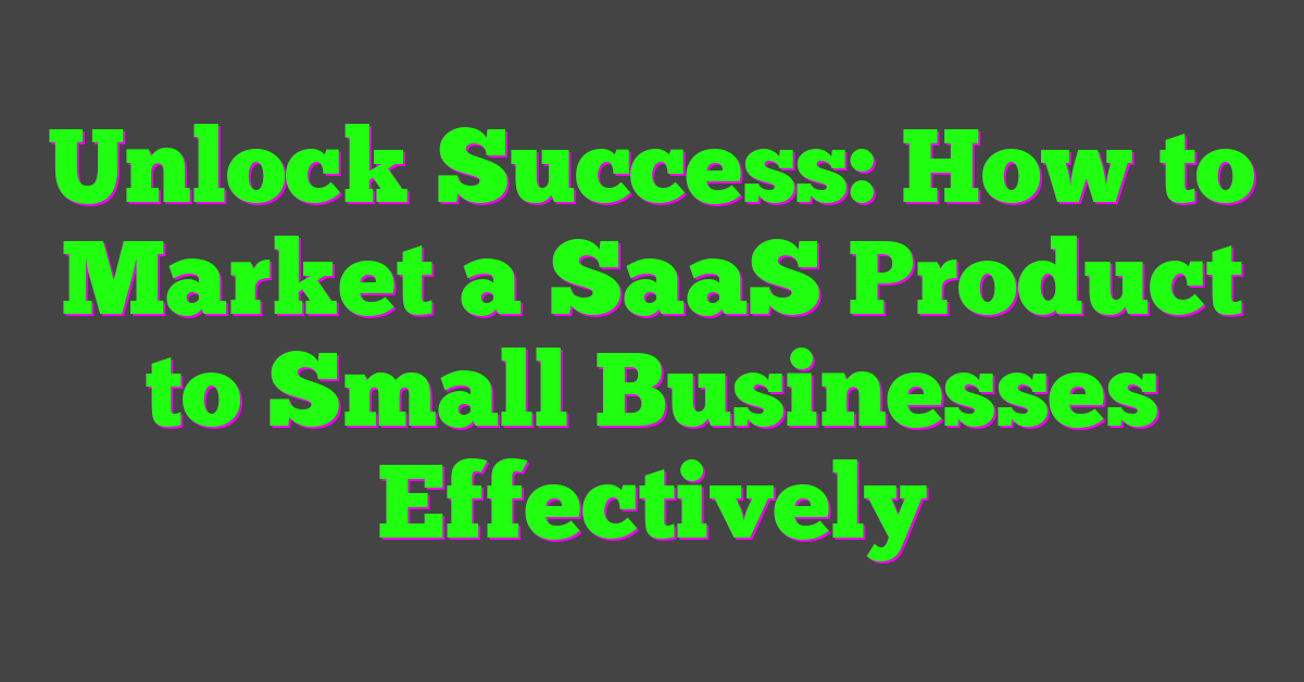 Unlock Success: How to Market a SaaS Product to Small Businesses Effectively