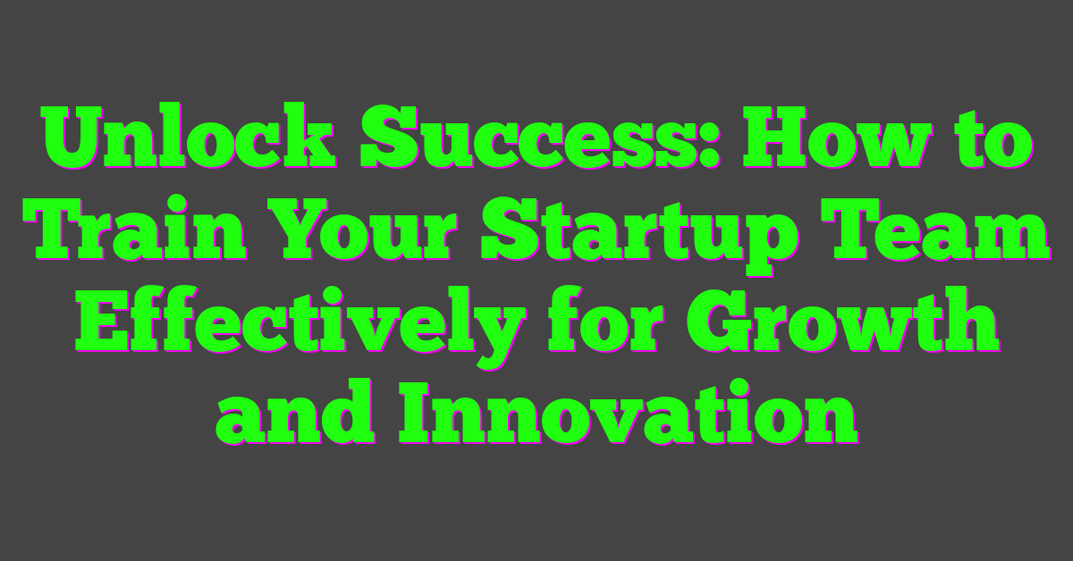 Unlock Success: How to Train Your Startup Team Effectively for Growth and Innovation
