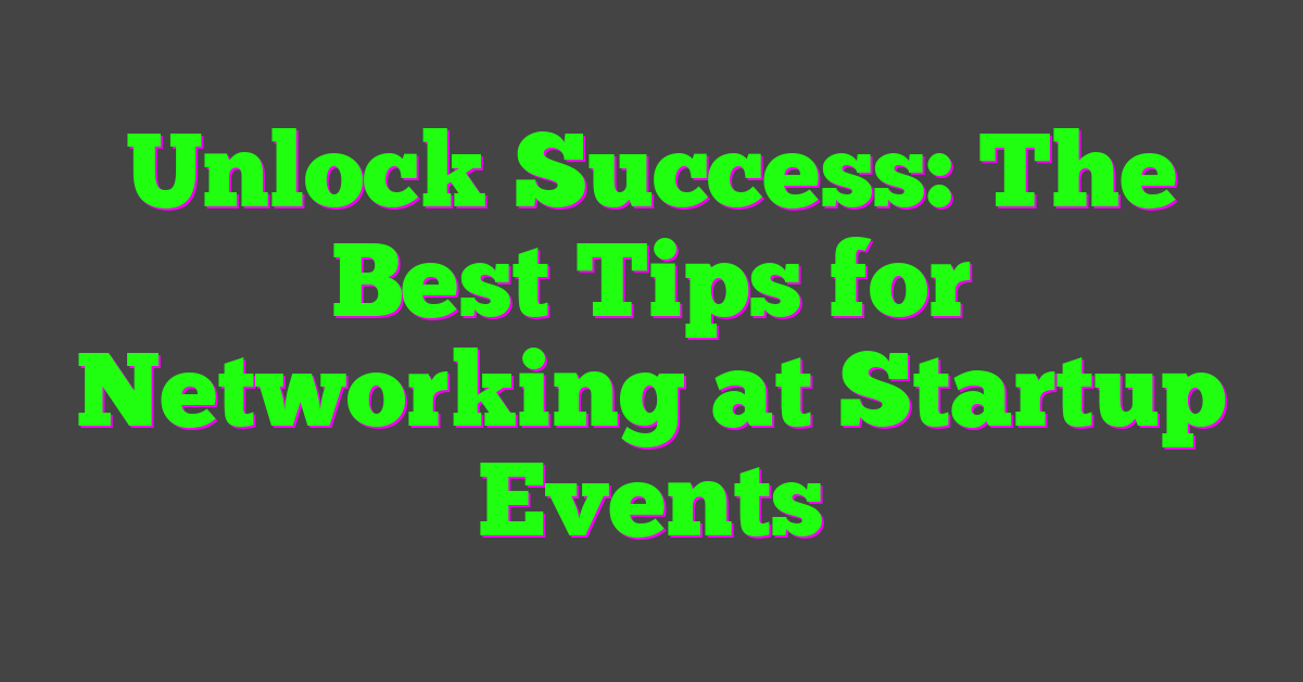 Unlock Success: The Best Tips for Networking at Startup Events