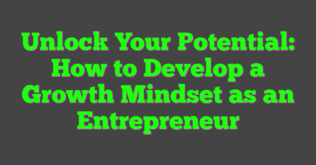 Unlock Your Potential: How to Develop a Growth Mindset as an Entrepreneur