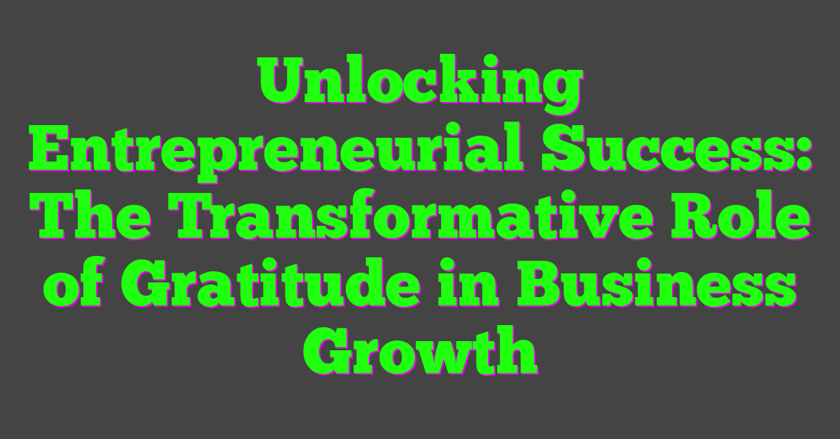 Unlocking Entrepreneurial Success: The Transformative Role of Gratitude in Business Growth