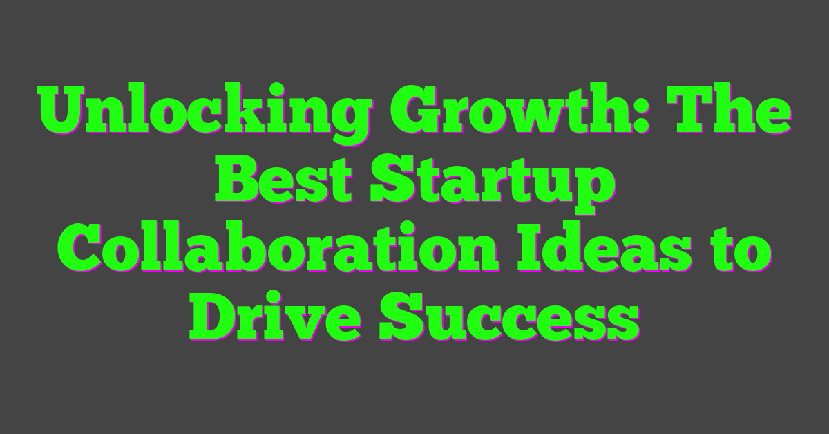 Unlocking Growth: The Best Startup Collaboration Ideas to Drive Success