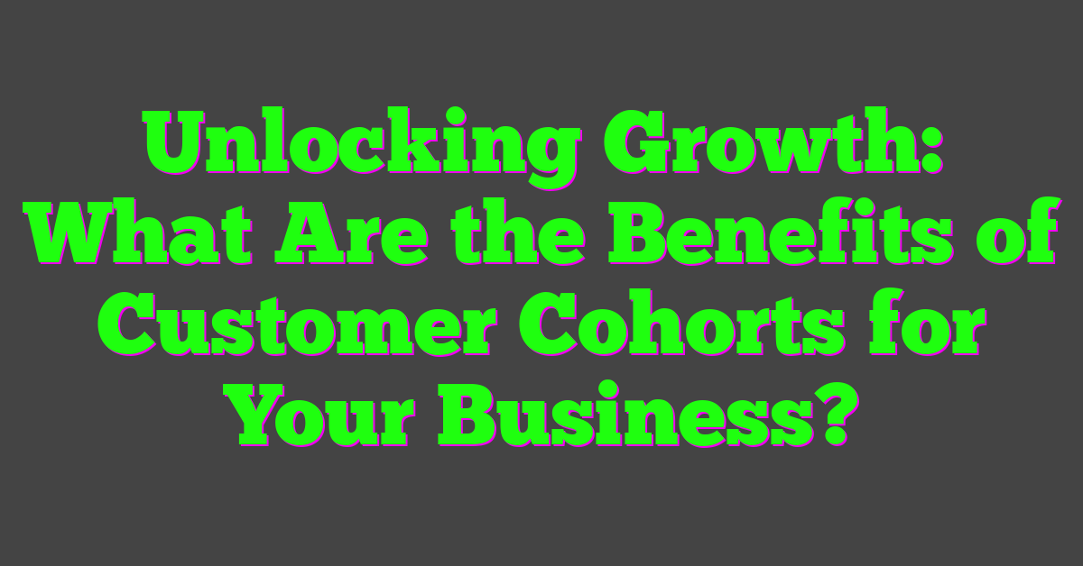 Unlocking Growth: What Are the Benefits of Customer Cohorts for Your Business?