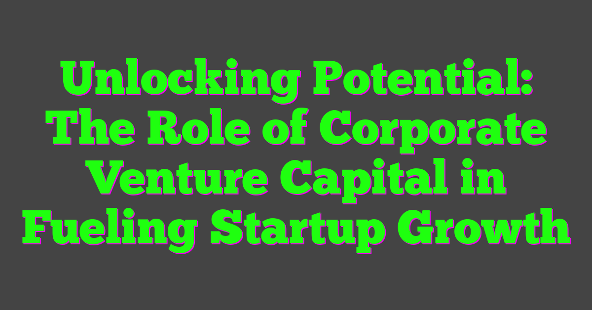 Unlocking Potential: The Role of Corporate Venture Capital in Fueling Startup Growth