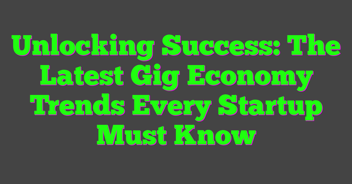 Unlocking Success: The Latest Gig Economy Trends Every Startup Must Know