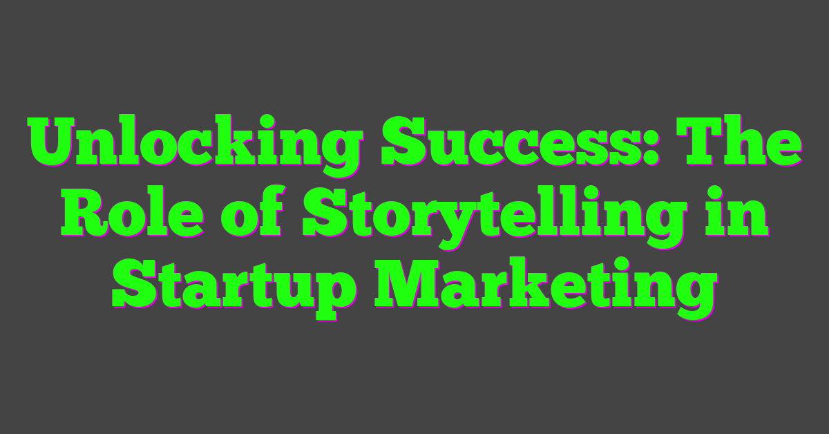 Unlocking Success: The Role of Storytelling in Startup Marketing