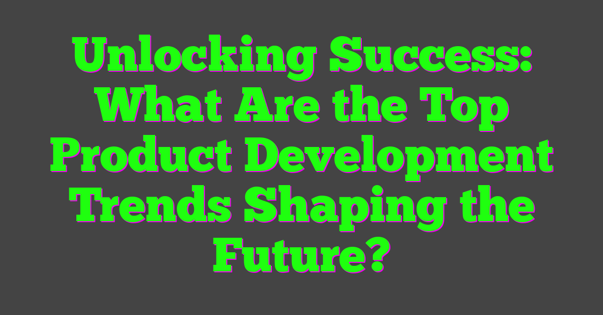 Unlocking Success: What Are the Top Product Development Trends Shaping the Future?