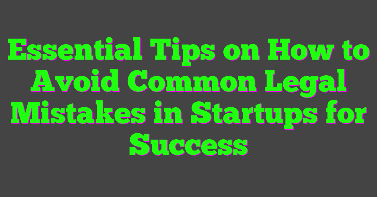 Essential Tips on How to Avoid Common Legal Mistakes in Startups for Success