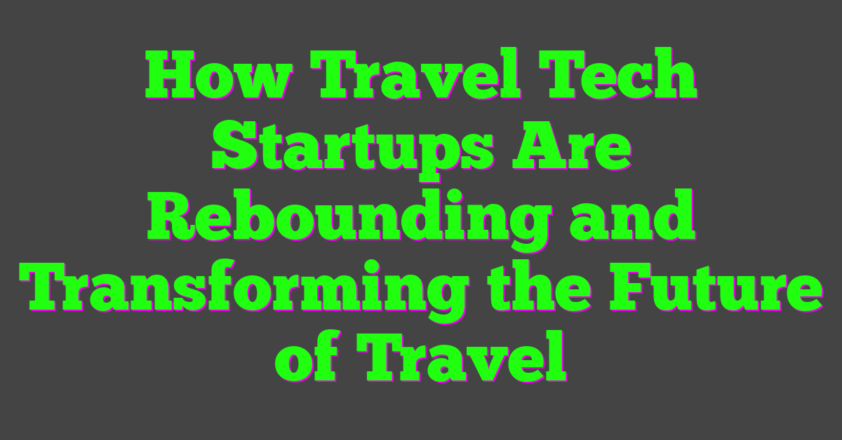 How Travel Tech Startups Are Rebounding and Transforming the Future of Travel