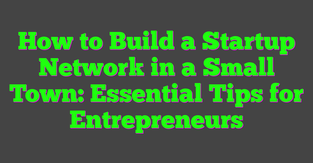 How to Build a Startup Network in a Small Town: Essential Tips for Entrepreneurs