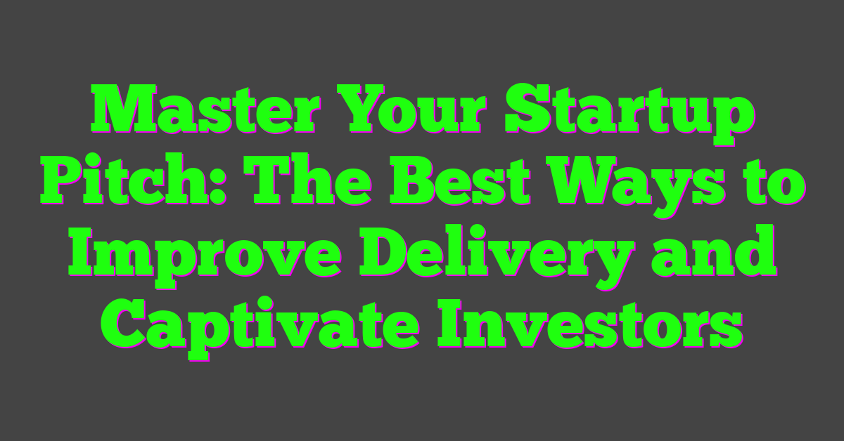 Master Your Startup Pitch: The Best Ways to Improve Delivery and Captivate Investors