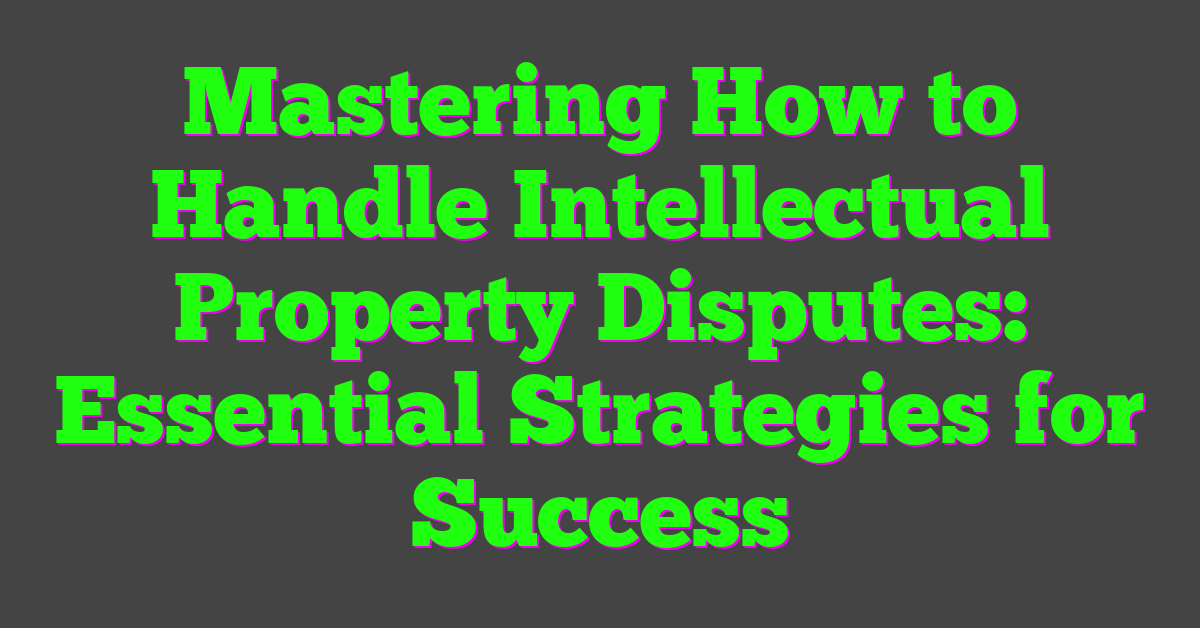 Mastering How to Handle Intellectual Property Disputes: Essential Strategies for Success