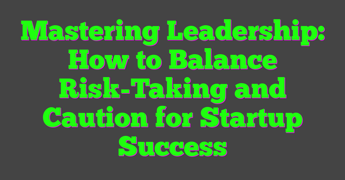 Mastering Leadership: How to Balance Risk-Taking and Caution for Startup Success