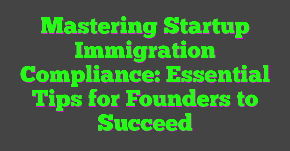 Mastering Startup Immigration Compliance: Essential Tips for Founders to Succeed