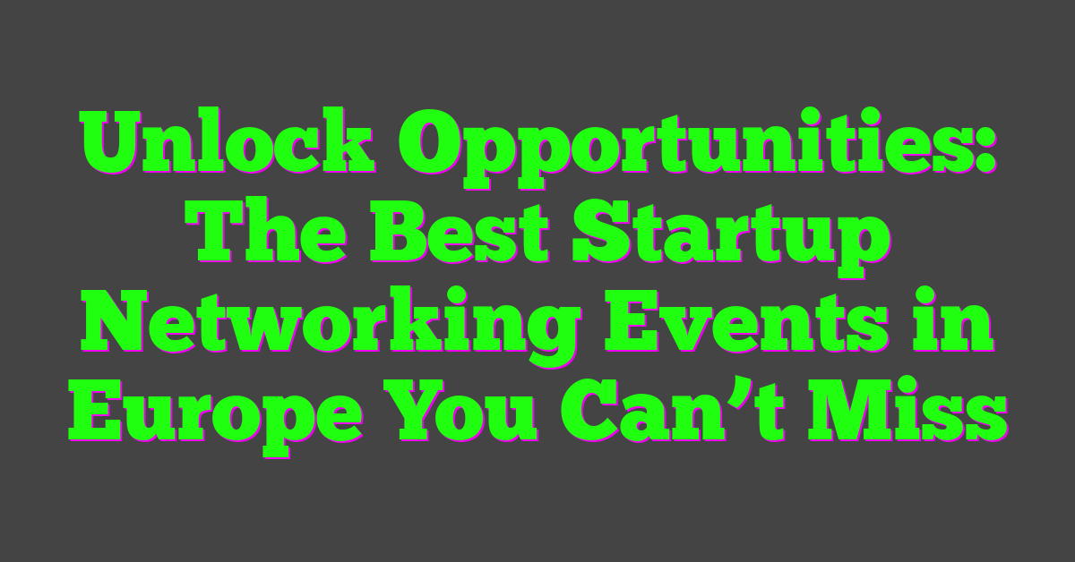 Unlock Opportunities: The Best Startup Networking Events in Europe You Can’t Miss