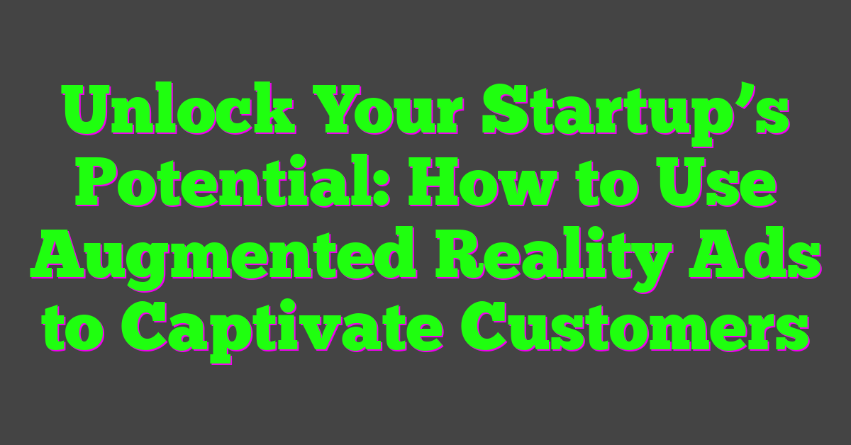Unlock Your Startup’s Potential: How to Use Augmented Reality Ads to Captivate Customers