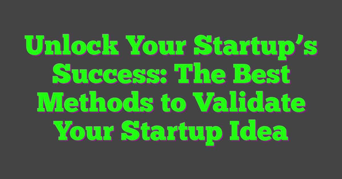 Unlock Your Startup’s Success: The Best Methods to Validate Your Startup Idea