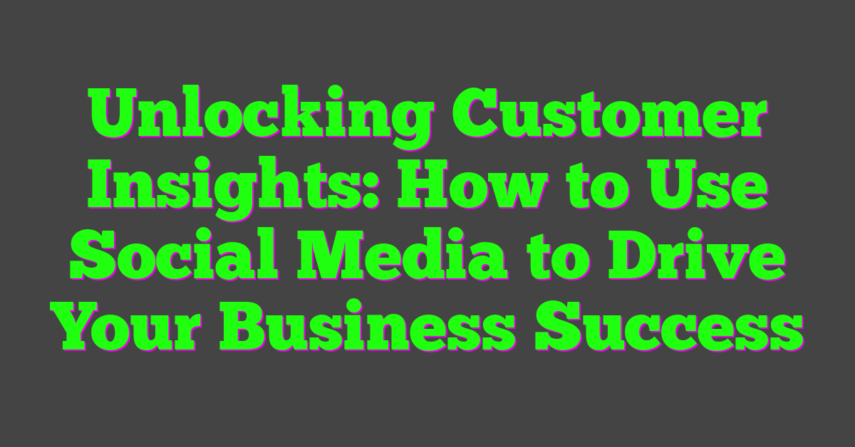 Unlocking Customer Insights: How to Use Social Media to Drive Your Business Success