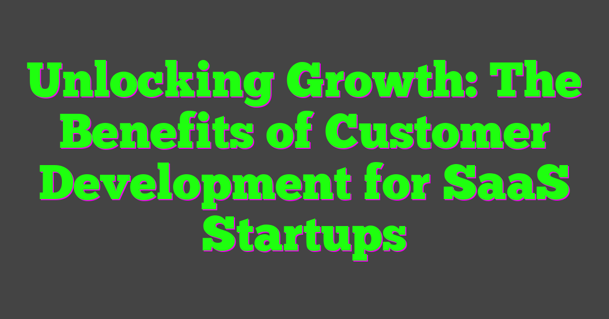 Unlocking Growth: The Benefits of Customer Development for SaaS Startups