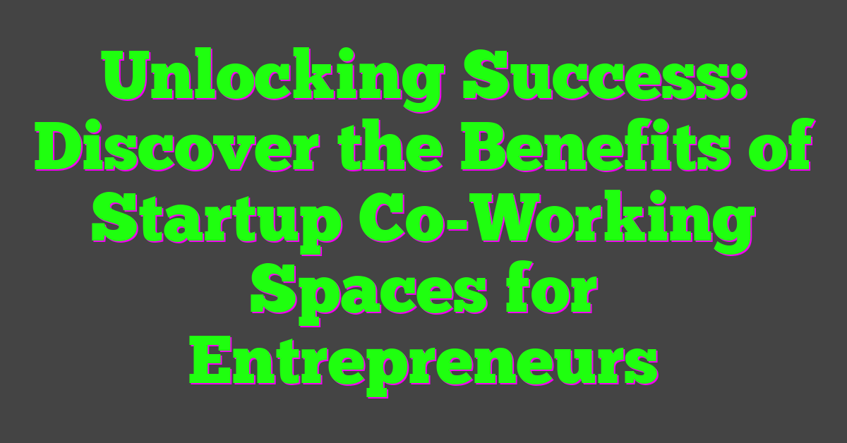 Unlocking Success: Discover the Benefits of Startup Co-Working Spaces for Entrepreneurs