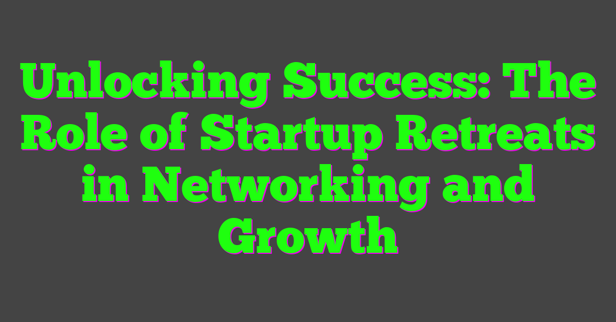 Unlocking Success: The Role of Startup Retreats in Networking and Growth