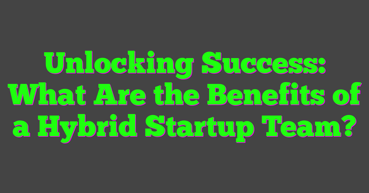Unlocking Success: What Are the Benefits of a Hybrid Startup Team?